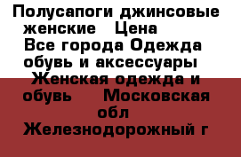 Полусапоги джинсовые женские › Цена ­ 500 - Все города Одежда, обувь и аксессуары » Женская одежда и обувь   . Московская обл.,Железнодорожный г.